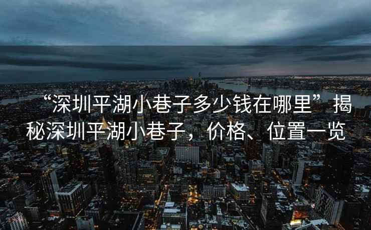 “深圳平湖小巷子多少錢(qián)在哪里”揭秘深圳平湖小巷子，價(jià)格、位置一覽
