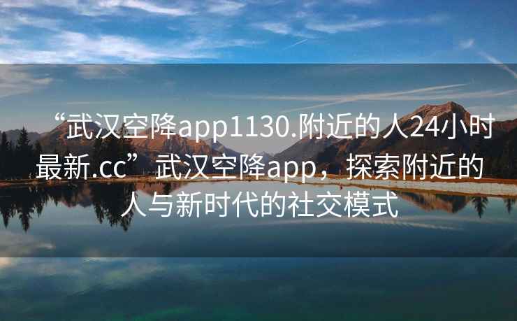 “武漢空降app1130.附近的人24小時(shí)最新.cc”武漢空降app，探索附近的人與新時(shí)代的社交模式