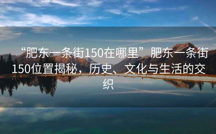 “肥東一條街150在哪里”肥東一條街150位置揭秘，歷史、文化與生活的交織