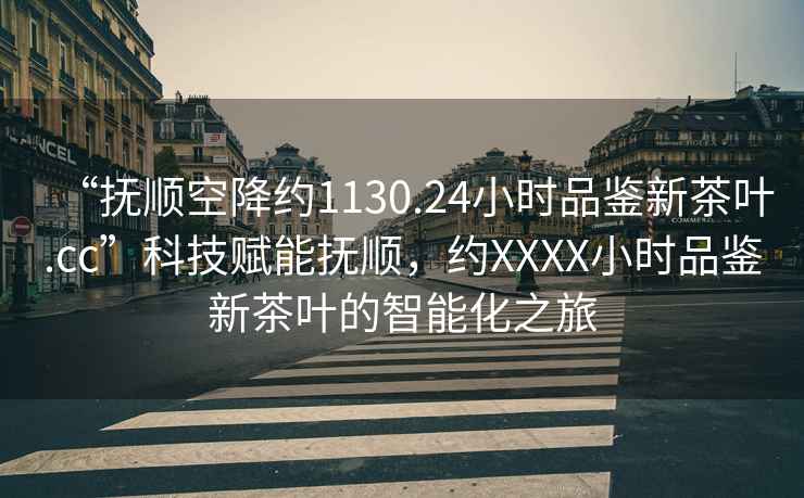 “撫順空降約1130.24小時(shí)品鑒新茶葉.cc”科技賦能撫順，約XXXX小時(shí)品鑒新茶葉的智能化之旅