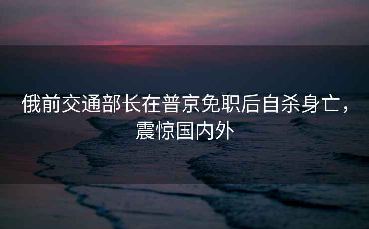 俄前交通部長(cháng)在普京免職后自殺身亡，震驚國內外