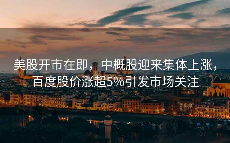 美股開(kāi)市在即，中概股迎來(lái)集體上漲，百度股價(jià)漲超5%引發(fā)市場(chǎng)關(guān)注