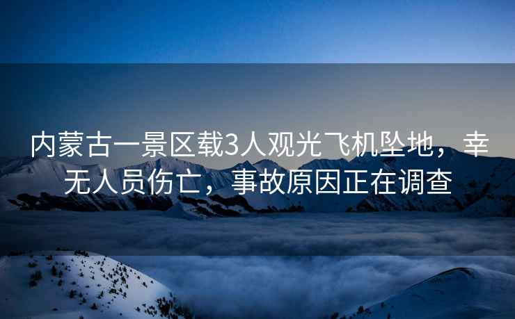 內蒙古一景區載3人觀(guān)光飛機墜地，幸無(wú)人員傷亡，事故原因正在調查