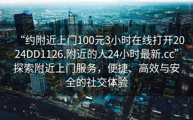 “約附近上門(mén)100元3小時(shí)在線(xiàn)打開(kāi)2024DD1126.附近的人24小時(shí)最新.cc”探索附近上門(mén)服務(wù)，便捷、高效與安全的社交體驗
