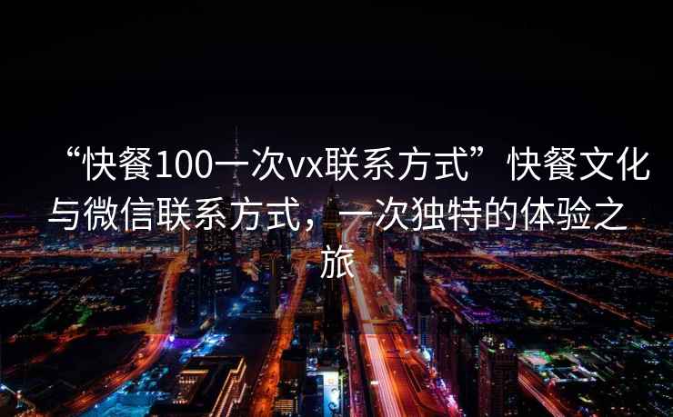 “快餐100一次vx聯(lián)系方式”快餐文化與微信聯(lián)系方式，一次獨特的體驗之旅