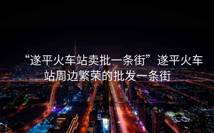 “遂平火車(chē)站賣(mài)批一條街”遂平火車(chē)站周邊繁榮的批發(fā)一條街