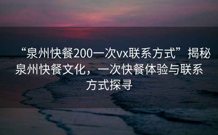 “泉州快餐200一次vx聯(lián)系方式”揭秘泉州快餐文化，一次快餐體驗與聯(lián)系方式探尋