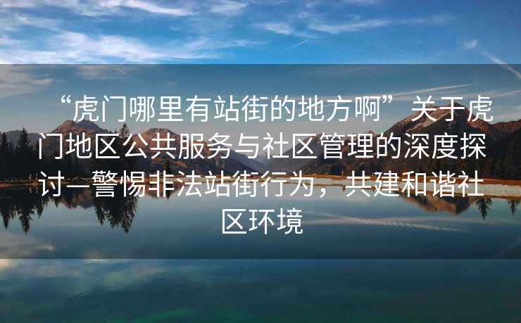 “虎門(mén)哪里有站街的地方啊”關(guān)于虎門(mén)地區公共服務(wù)與社區管理的深度探討—警惕非法站街行為，共建和諧社區環(huán)境