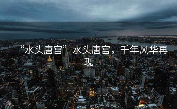 “水頭唐宮”水頭唐宮，千年風(fēng)華再現