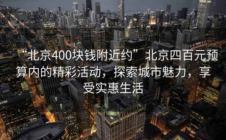“北京400塊錢(qián)附近約”北京四百元預算內的精彩活動(dòng)，探索城市魅力，享受實(shí)惠生活