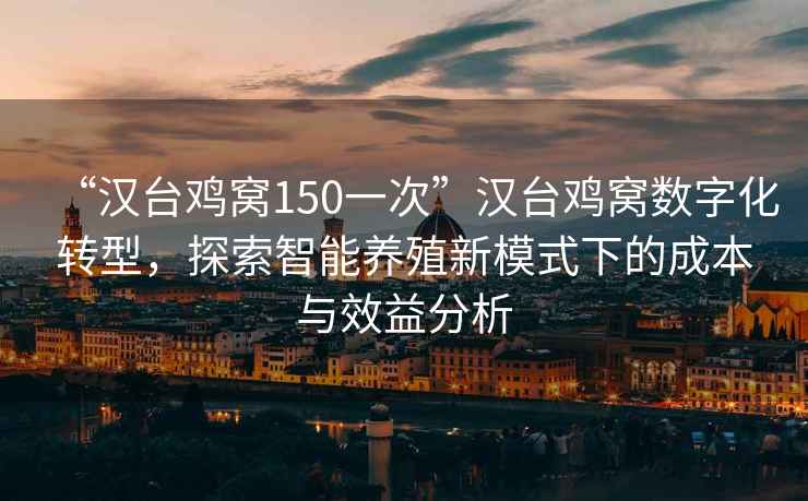 “漢臺雞窩150一次”漢臺雞窩數字化轉型，探索智能養殖新模式下的成本與效益分析