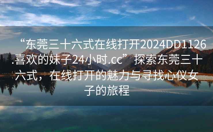 “東莞三十六式在線(xiàn)打開(kāi)2024DD1126.喜歡的妹子24小時(shí).cc”探索東莞三十六式，在線(xiàn)打開(kāi)的魅力與尋找心儀女子的旅程