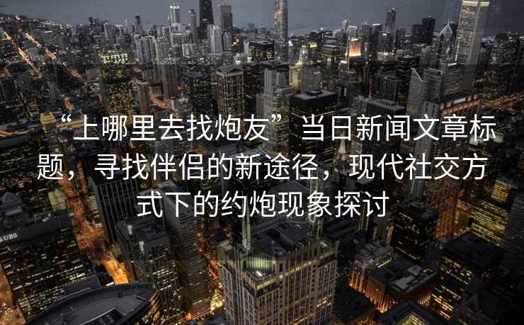 “上哪里去找炮友”當日新聞文章標題，尋找伴侶的新途徑，現代社交方式下的約炮現象探討