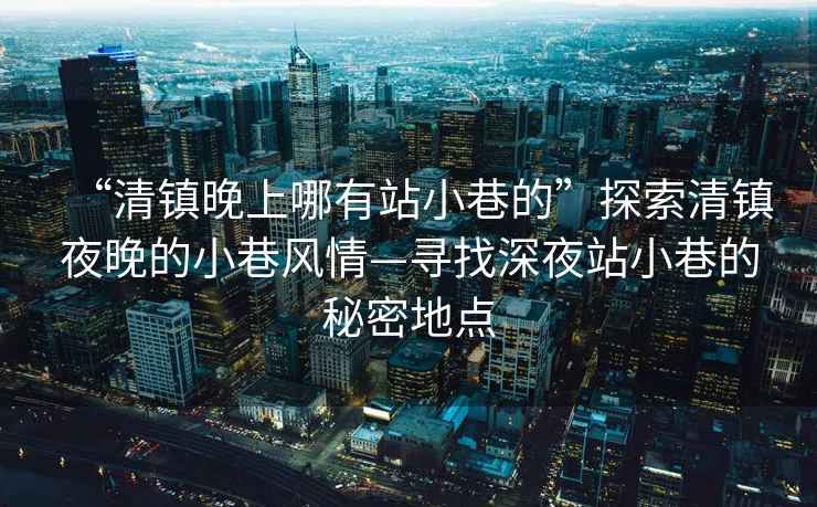 “清鎮晚上哪有站小巷的”探索清鎮夜晚的小巷風(fēng)情—尋找深夜站小巷的秘密地點(diǎn)