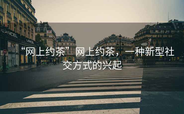 “網(wǎng)上約茶”網(wǎng)上約茶，一種新型社交方式的興起
