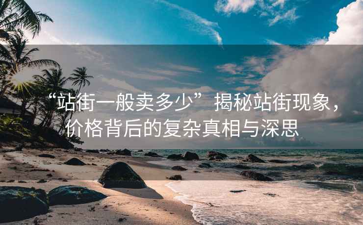 “站街一般賣(mài)多少”揭秘站街現象，價(jià)格背后的復雜真相與深思