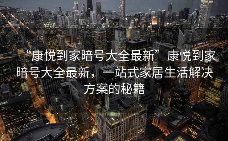 “康悅到家暗號大全最新”康悅到家暗號大全最新，一站式家居生活解決方案的秘籍