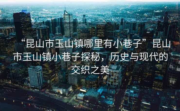 “昆山市玉山鎮哪里有小巷子”昆山市玉山鎮小巷子探秘，歷史與現代的交織之美