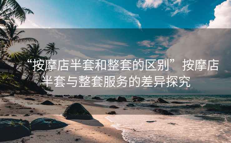 “按摩店半套和整套的區別”按摩店半套與整套服務(wù)的差異探究