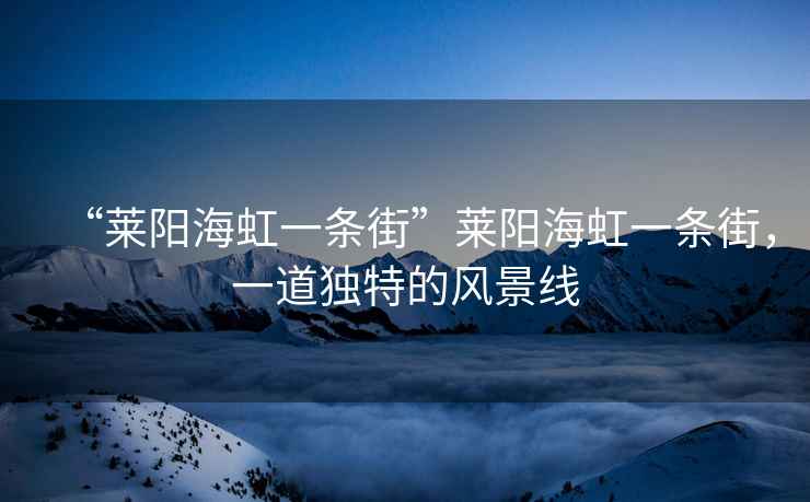 “萊陽(yáng)海虹一條街”萊陽(yáng)海虹一條街，一道獨特的風(fēng)景線(xiàn)