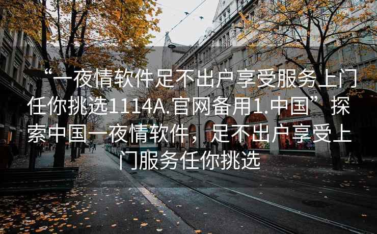 “一夜情軟件足不出戶(hù)享受服務(wù)上門(mén)任你挑選1114A.官網(wǎng)備用1.中國”探索中國一夜情軟件，足不出戶(hù)享受上門(mén)服務(wù)任你挑選