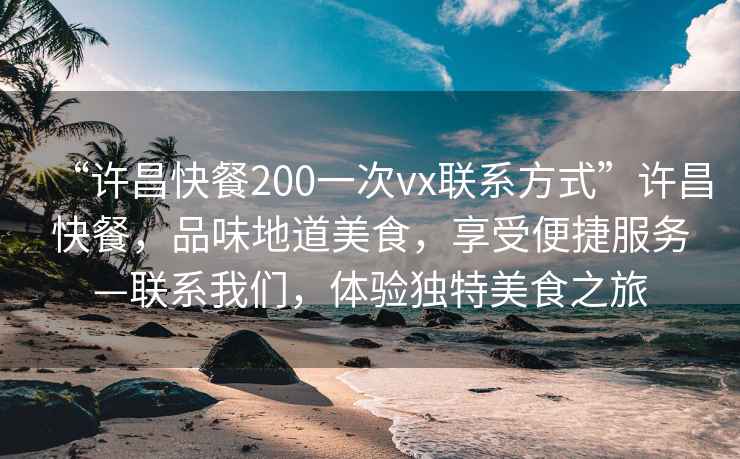 “許昌快餐200一次vx聯(lián)系方式”許昌快餐，品味地道美食，享受便捷服務(wù)—聯(lián)系我們，體驗獨特美食之旅