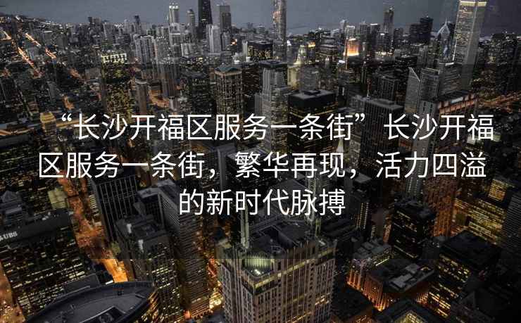 “長(cháng)沙開(kāi)福區服務(wù)一條街”長(cháng)沙開(kāi)福區服務(wù)一條街，繁華再現，活力四溢的新時(shí)代脈搏