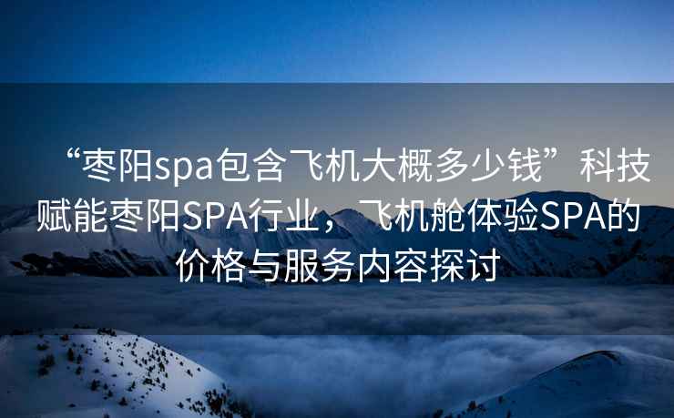 “棗陽(yáng)spa包含飛機大概多少錢(qián)”科技賦能棗陽(yáng)SPA行業(yè)，飛機艙體驗SPA的價(jià)格與服務(wù)內容探討