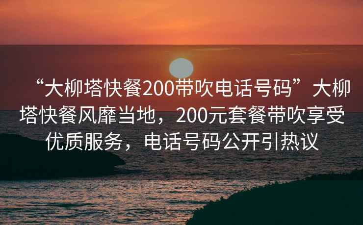 “大柳塔快餐200帶吹電話(huà)號碼”大柳塔快餐風(fēng)靡當地，200元套餐帶吹享受優(yōu)質(zhì)服務(wù)，電話(huà)號碼公開(kāi)引熱議