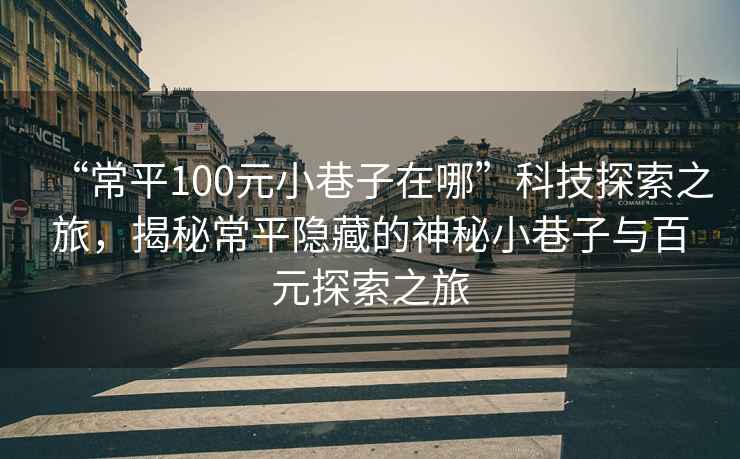 “常平100元小巷子在哪”科技探索之旅，揭秘常平隱藏的神秘小巷子與百元探索之旅