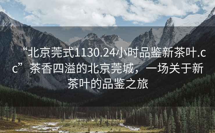 “北京莞式1130.24小時(shí)品鑒新茶葉.cc”茶香四溢的北京莞城，一場(chǎng)關(guān)于新茶葉的品鑒之旅