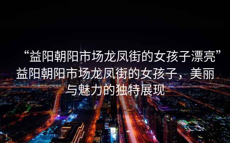 “益陽(yáng)朝陽(yáng)市場(chǎng)龍鳳街的女孩子漂亮”益陽(yáng)朝陽(yáng)市場(chǎng)龍鳳街的女孩子，美麗與魅力的獨特展現