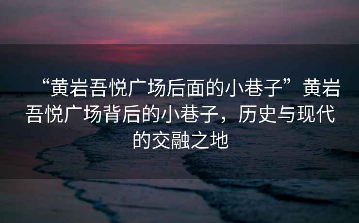 “黃巖吾悅廣場(chǎng)后面的小巷子”黃巖吾悅廣場(chǎng)背后的小巷子，歷史與現代的交融之地
