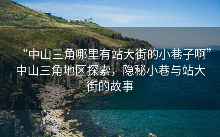 “中山三角哪里有站大街的小巷子啊”中山三角地區探索，隱秘小巷與站大街的故事