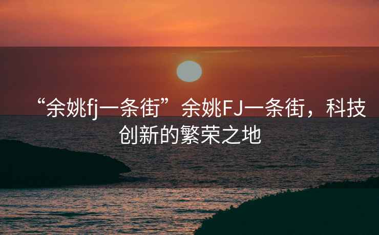 “余姚fj一條街”余姚FJ一條街，科技創(chuàng  )新的繁榮之地