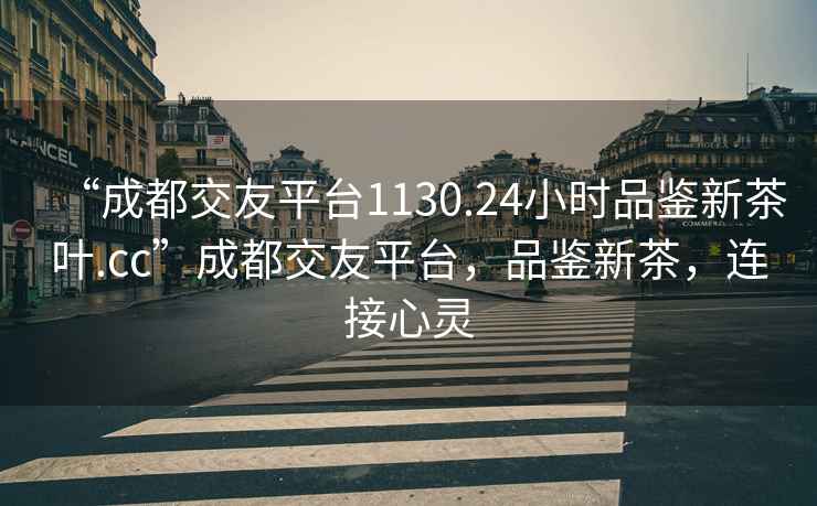 “成都交友平臺1130.24小時(shí)品鑒新茶葉.cc”成都交友平臺，品鑒新茶，連接心靈