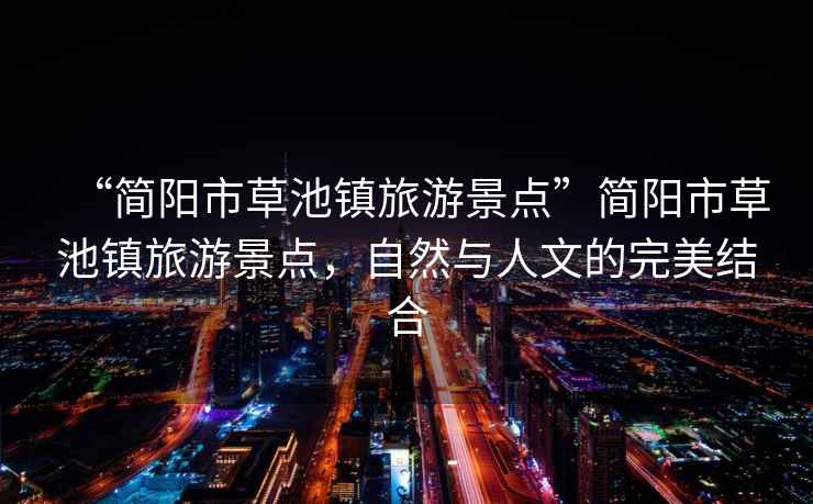“簡(jiǎn)陽(yáng)市草池鎮旅游景點(diǎn)”簡(jiǎn)陽(yáng)市草池鎮旅游景點(diǎn)，自然與人文的完美結合