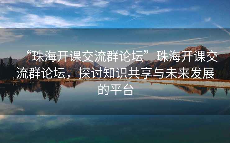 “珠海開(kāi)課交流群論壇”珠海開(kāi)課交流群論壇，探討知識共享與未來(lái)發(fā)展的平臺