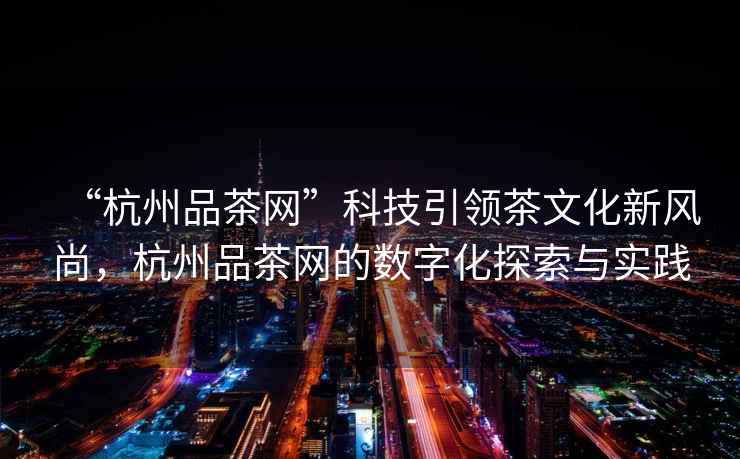 “杭州品茶網(wǎng)”科技引領(lǐng)茶文化新風(fēng)尚，杭州品茶網(wǎng)的數字化探索與實(shí)踐