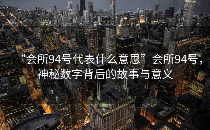 “會(huì )所94號代表什么意思”會(huì )所94號，神秘數字背后的故事與意義