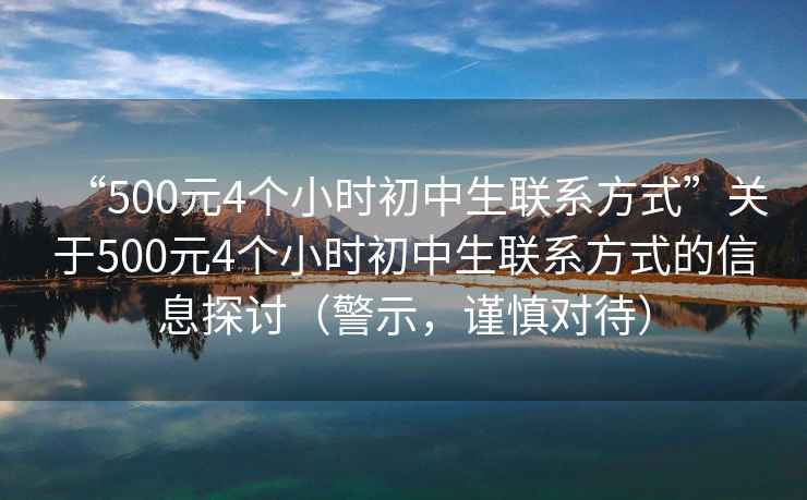 “500元4個(gè)小時(shí)初中生聯(lián)系方式”關(guān)于500元4個(gè)小時(shí)初中生聯(lián)系方式的信息探討（警示，謹慎對待）