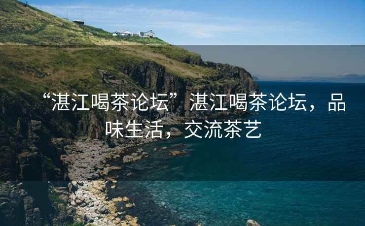 “湛江喝茶論壇”湛江喝茶論壇，品味生活，交流茶藝