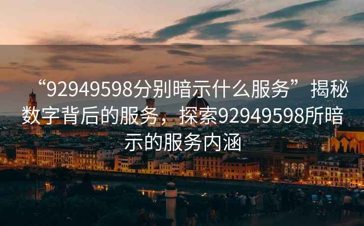 “92949598分別暗示什么服務(wù)”揭秘數字背后的服務(wù)，探索92949598所暗示的服務(wù)內涵