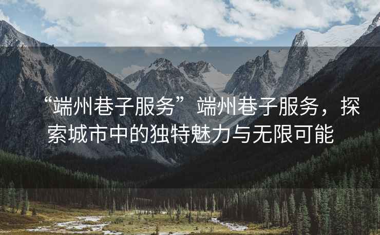 “端州巷子服務(wù)”端州巷子服務(wù)，探索城市中的獨特魅力與無(wú)限可能
