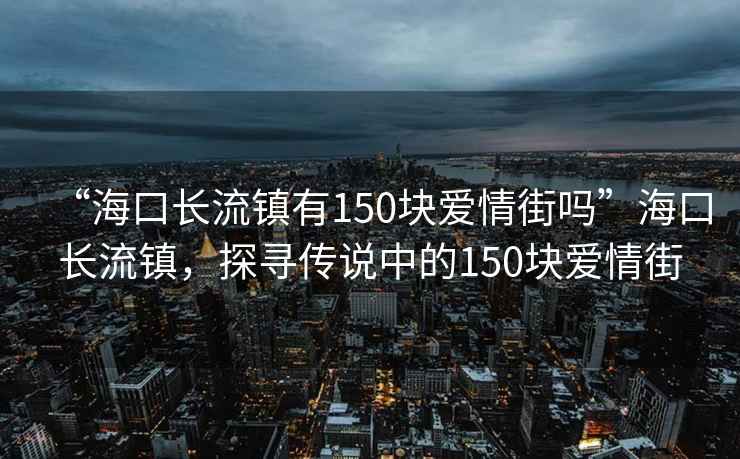 “?？陂L(cháng)流鎮有150塊愛(ài)情街嗎”?？陂L(cháng)流鎮，探尋傳說(shuō)中的150塊愛(ài)情街