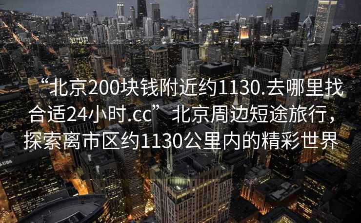 “北京200塊錢(qián)附近約1130.去哪里找合適24小時(shí).cc”北京周邊短途旅行，探索離市區約1130公里內的精彩世界