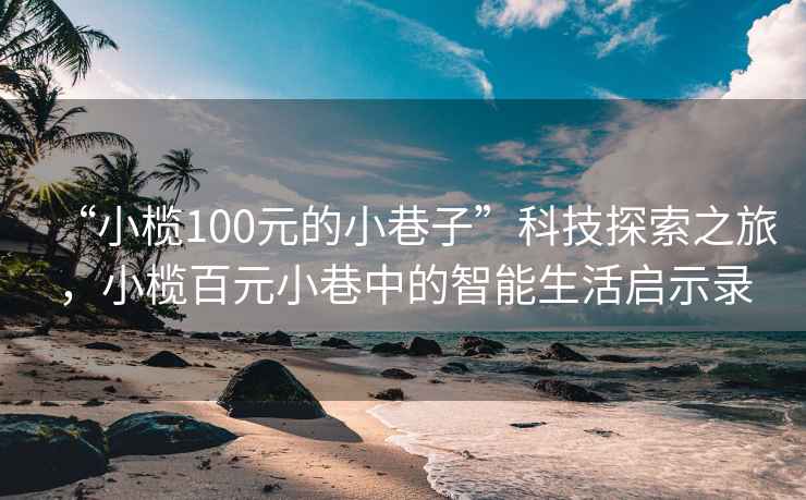 “小欖100元的小巷子”科技探索之旅，小欖百元小巷中的智能生活啟示錄