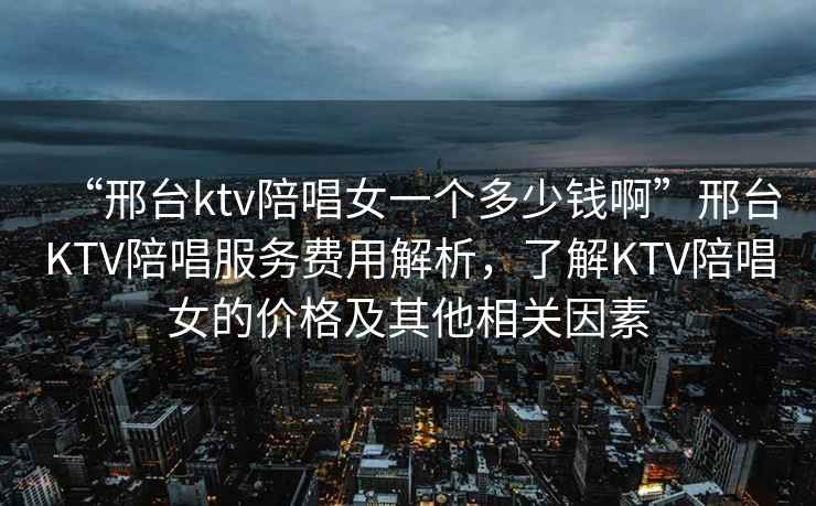 “邢臺ktv陪唱女一個(gè)多少錢(qián)啊”邢臺KTV陪唱服務(wù)費用解析，了解KTV陪唱女的價(jià)格及其他相關(guān)因素