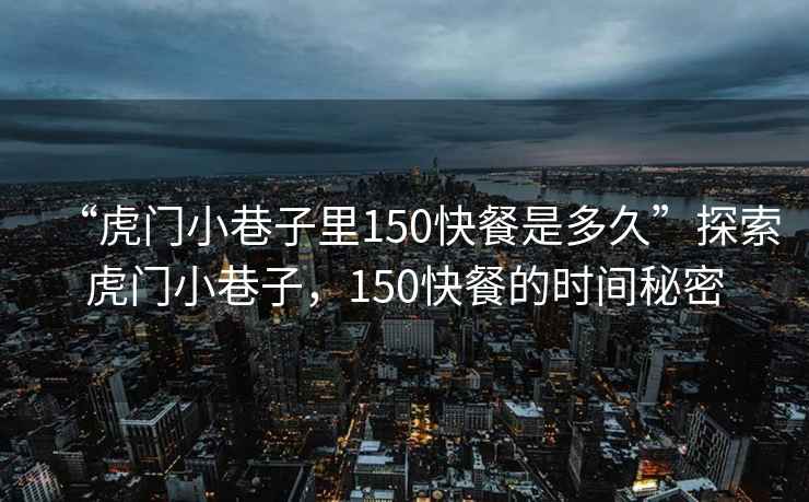 “虎門(mén)小巷子里150快餐是多久”探索虎門(mén)小巷子，150快餐的時(shí)間秘密