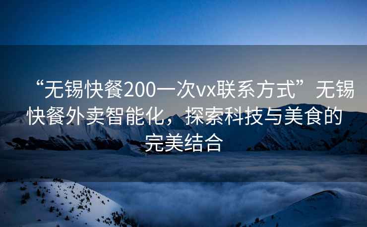 “無(wú)錫快餐200一次vx聯(lián)系方式”無(wú)錫快餐外賣(mài)智能化，探索科技與美食的完美結合